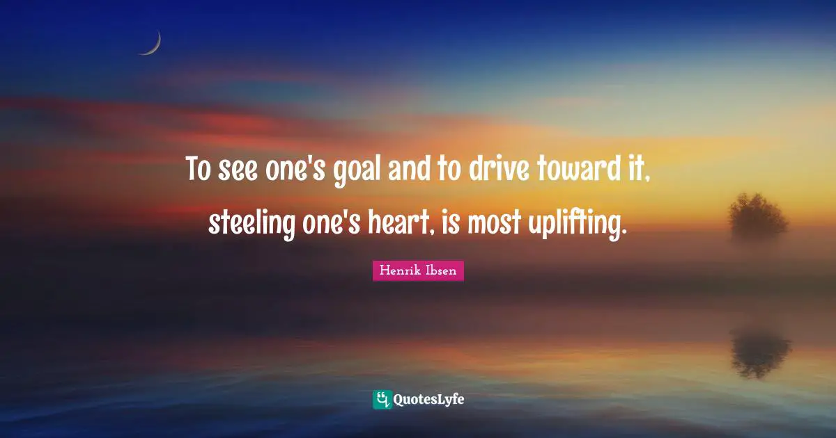 Henrik Ibsen Quotes: "To see one's goal and to drive toward it, steeling one's heart, is most uplifting."