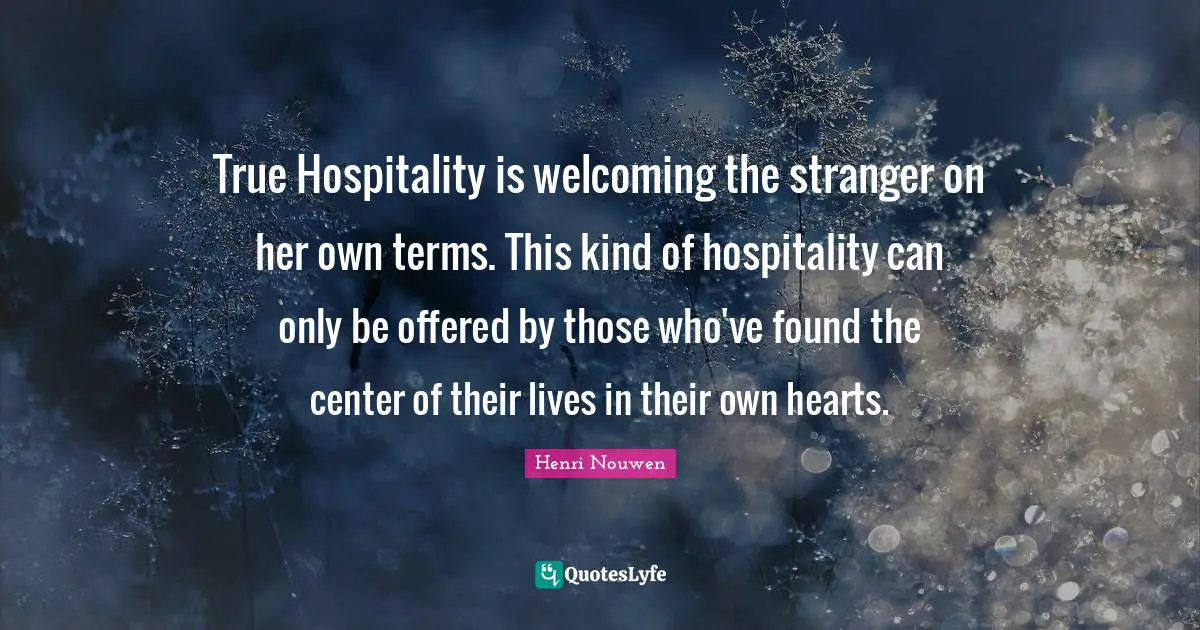True Hospitality is welcoming the stranger on her own terms. This kind of hospitality can only be offered by those who've found the center of their lives in their own hearts.