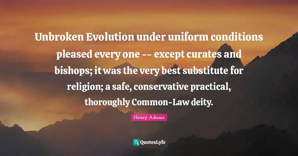 Unbroken Evolution under uniform conditions pleased every one -- except curates and bishops; it was the very best substitute for religion; a safe, conservative practical, thoroughly Common-Law deity.