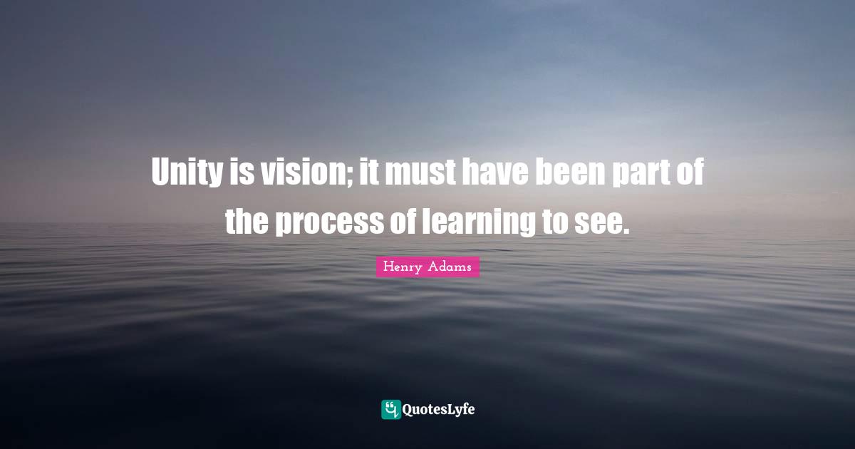 Unity is vision; it must have been part of the process of learning to see.