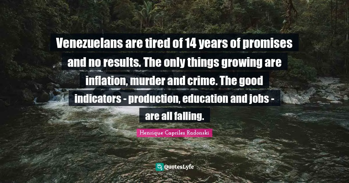Indicators Quotes: "Venezuelans are tired of 14 years of promises and no results. The only things growing are inflation, murder and crime. The good indicators - production, education and jobs - are all falling."