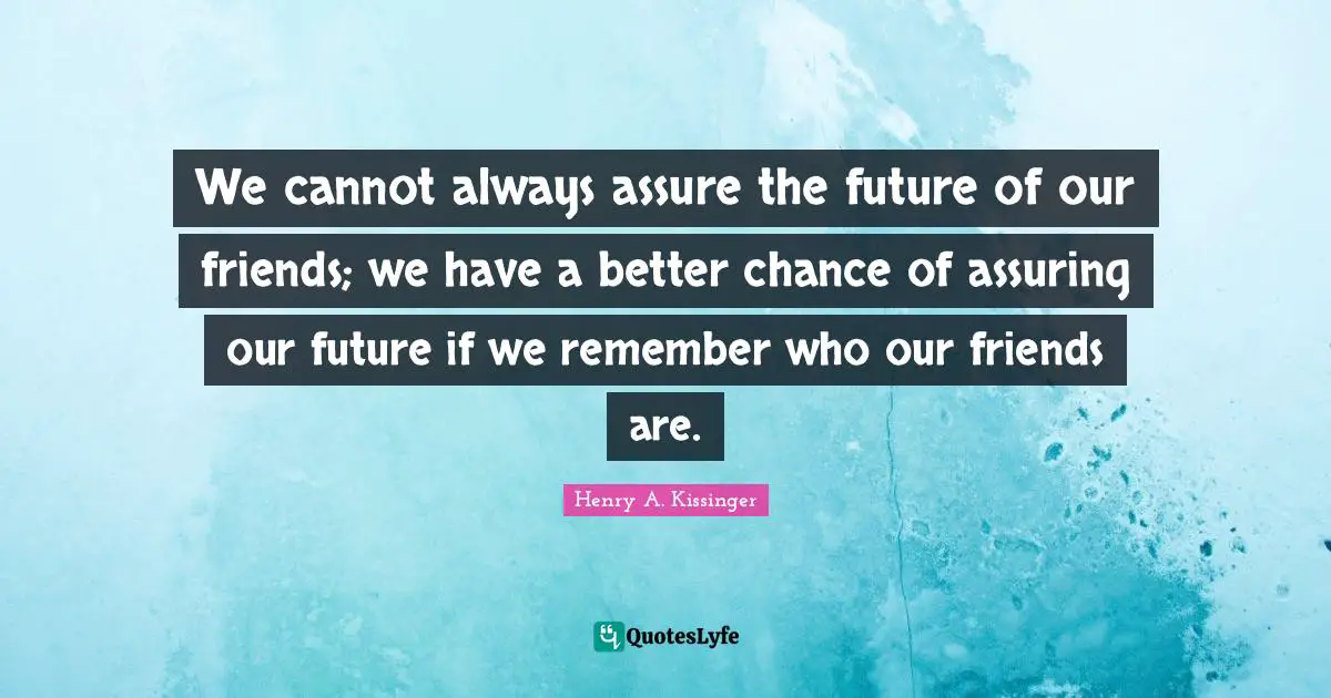 We cannot always assure the future of our friends; we have a better chance of assuring our future if we remember who our friends are.