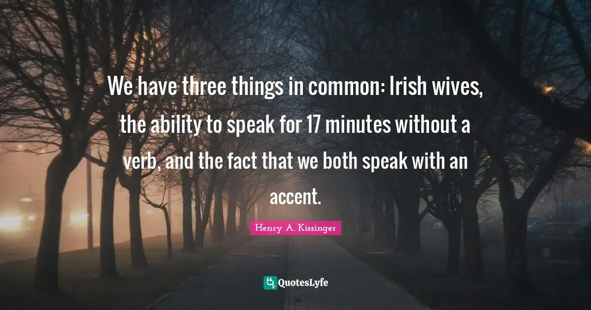 We have three things in common: Irish wives, the ability to speak for 17 minutes without a verb, and the fact that we both speak with an accent.