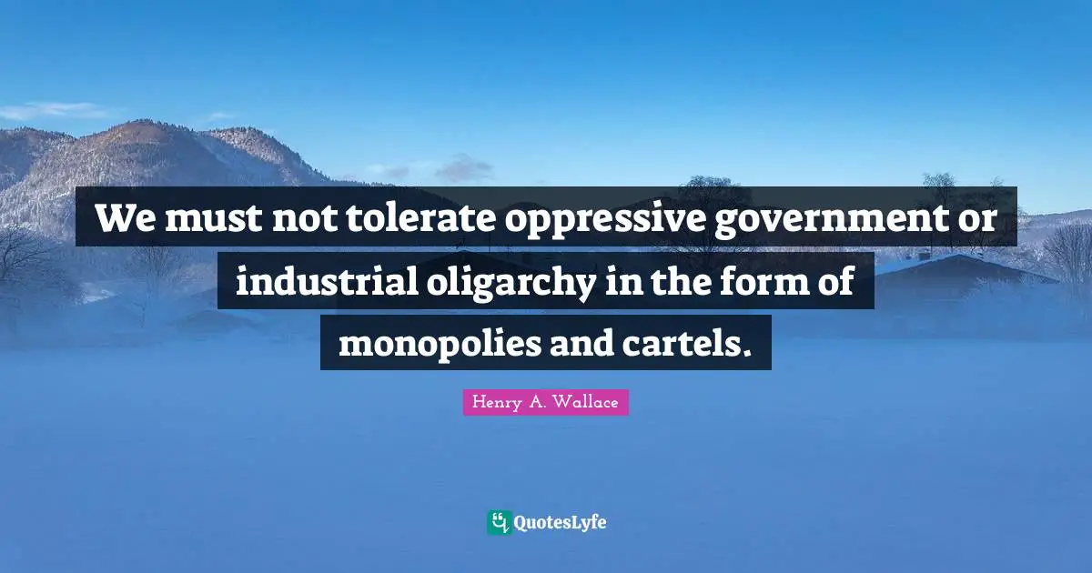 We must not tolerate oppressive government or industrial oligarchy in the form of monopolies and cartels.