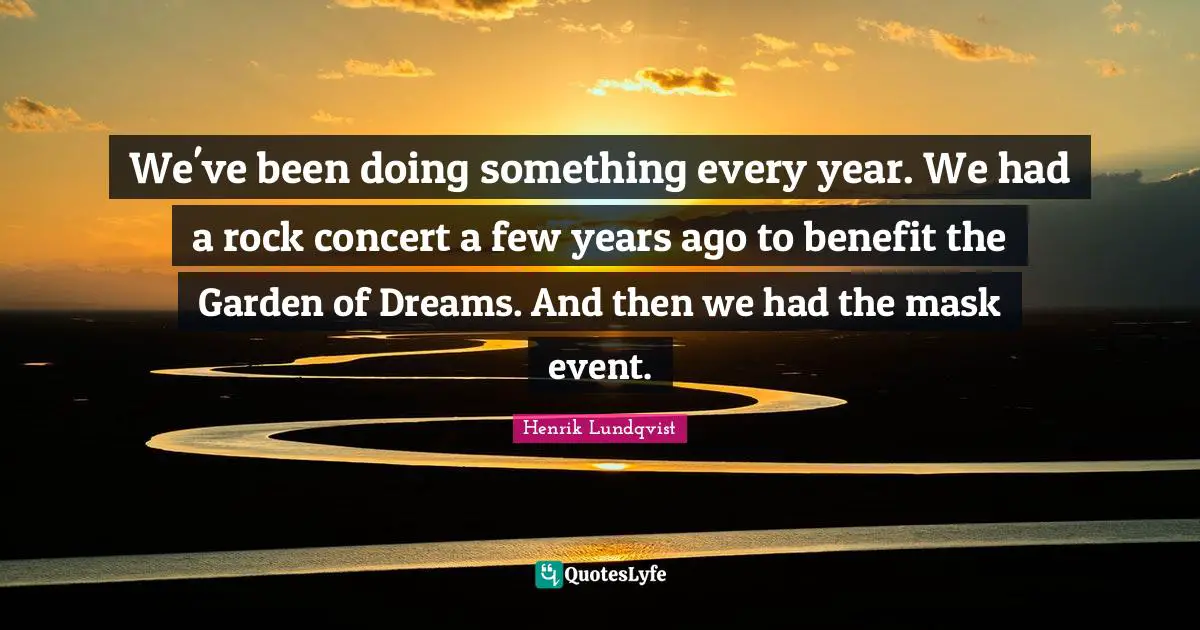 We've been doing something every year. We had a rock concert a few years ago to benefit the Garden of Dreams. And then we had the mask event.