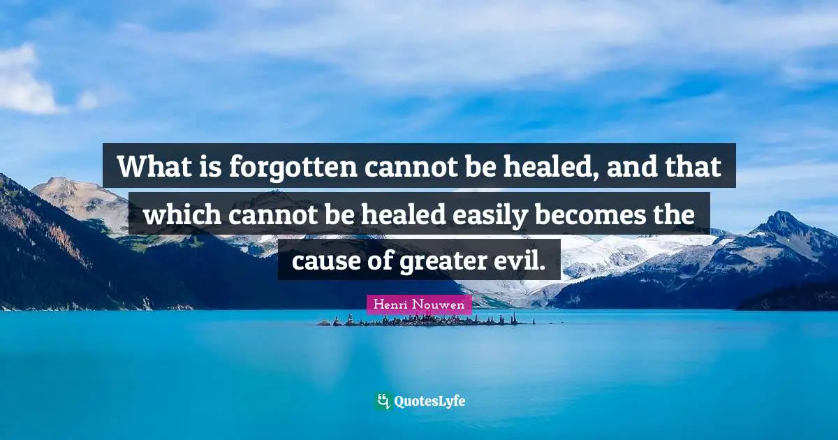 What is forgotten cannot be healed, and that which cannot be healed easily becomes the cause of greater evil.