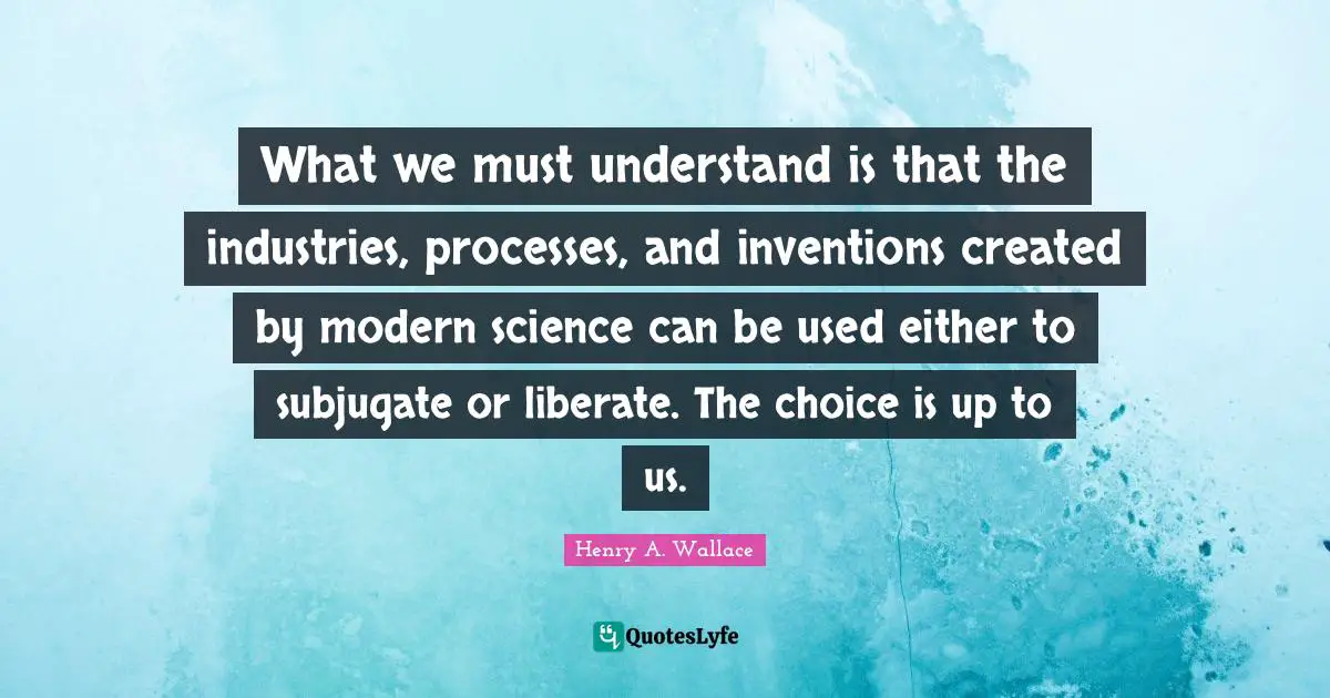 Modern Science Quotes: "What we must understand is that the industries, processes, and inventions created by modern science can be used either to subjugate or liberate. The choice is up to us."