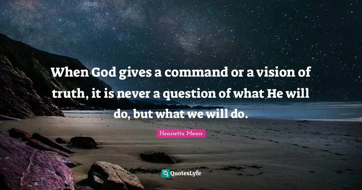 When God gives a command or a vision of truth, it is never a question of what He will do, but what we will do.