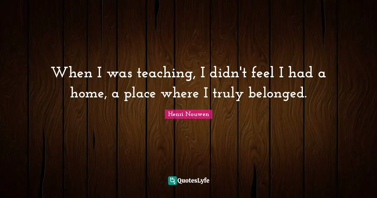 When I was teaching, I didn't feel I had a home, a place where I truly belonged.