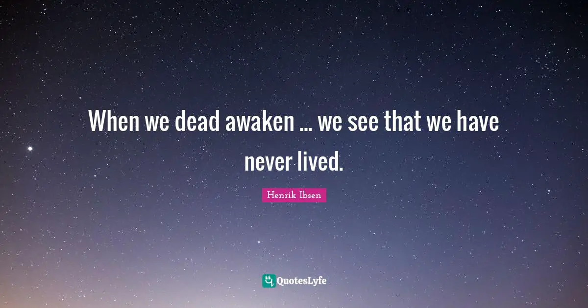 When we dead awaken ... we see that we have never lived.