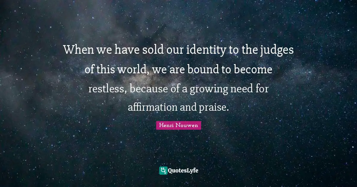 When we have sold our identity to the judges of this world, we are bound to become restless, because of a growing need for affirmation and praise.