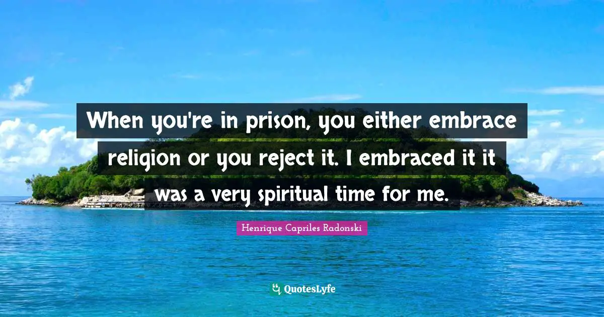 When you're in prison, you either embrace religion or you reject it. I embraced it it was a very spiritual time for me.