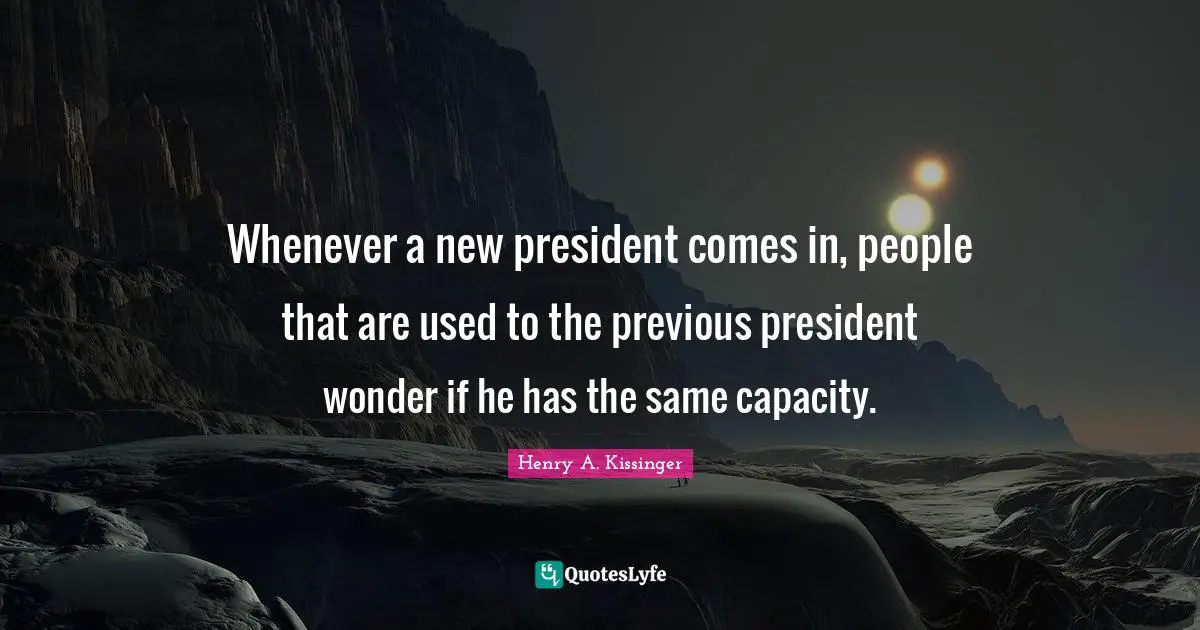 Whenever a new president comes in, people that are used to the previous president wonder if he has the same capacity.