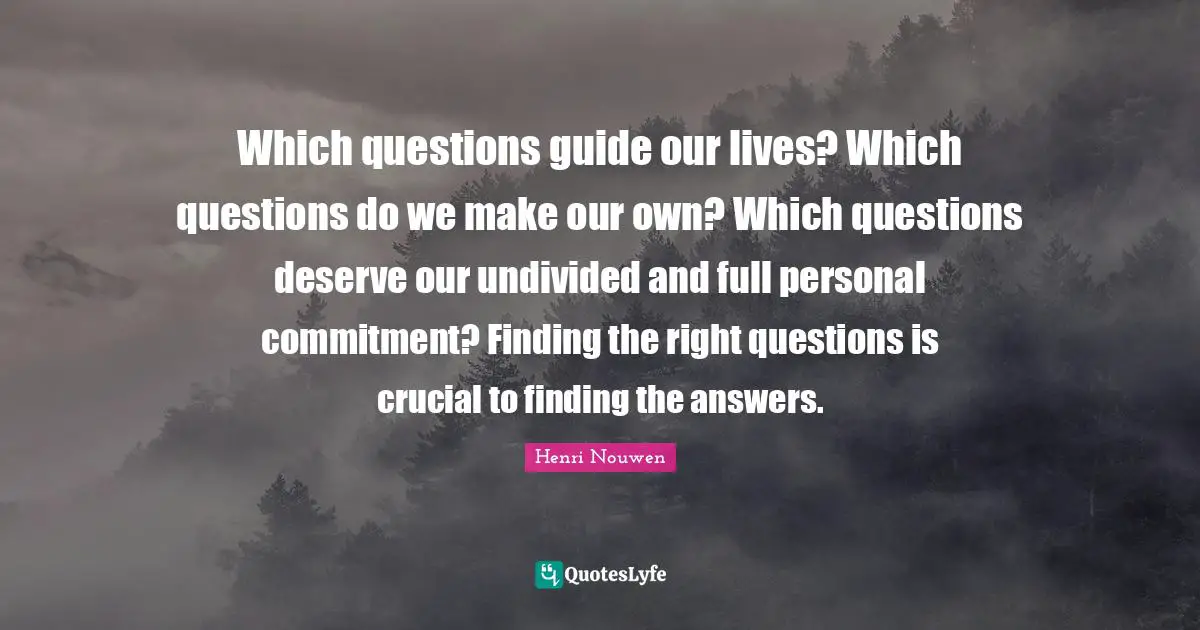 Which questions guide our lives? Which questions do we make our own? Which questions deserve our undivided and full personal commitment? Finding the right questions is crucial to finding the answers.