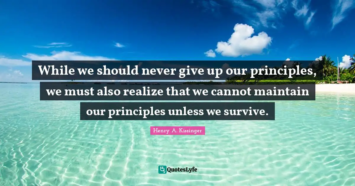 While we should never give up our principles, we must also realize that we cannot maintain our principles unless we survive.