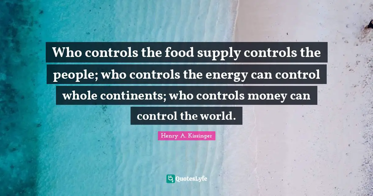 Energy Quotes: "Who controls the food supply controls the people; who controls the energy can control whole continents; who controls money can control the world."