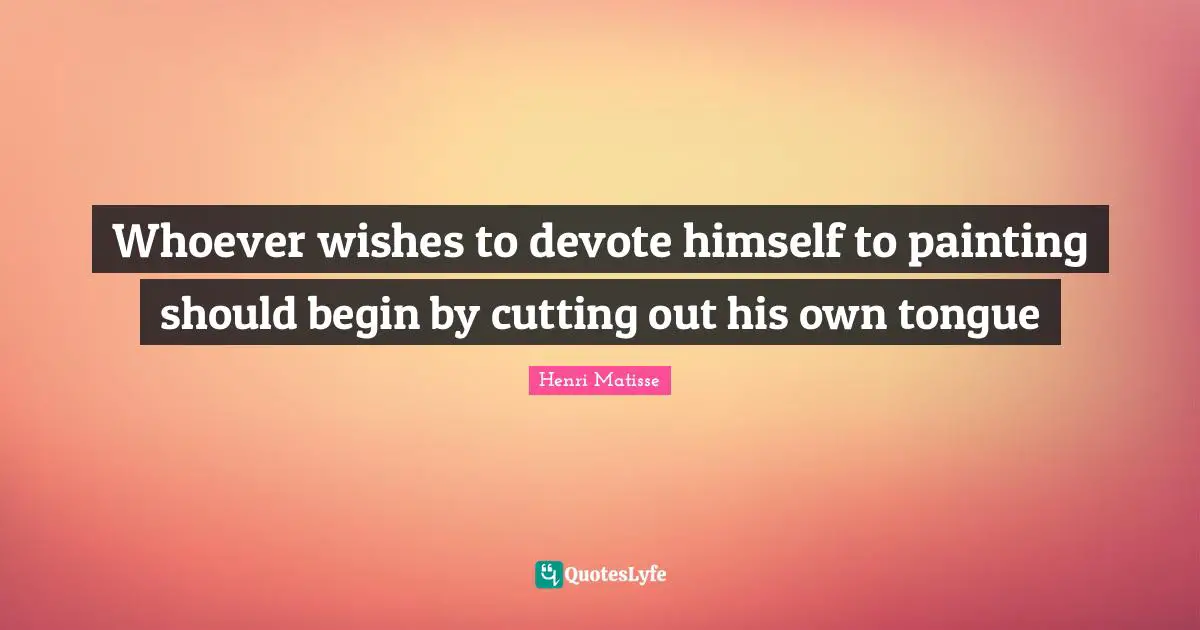 Whoever wishes to devote himself to painting should begin by cutting out his own tongue