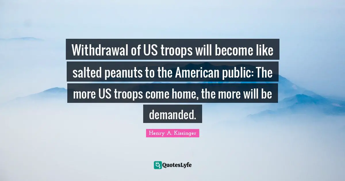 Withdrawal of US troops will become like salted peanuts to the American public: The more US troops come home, the more will be demanded.