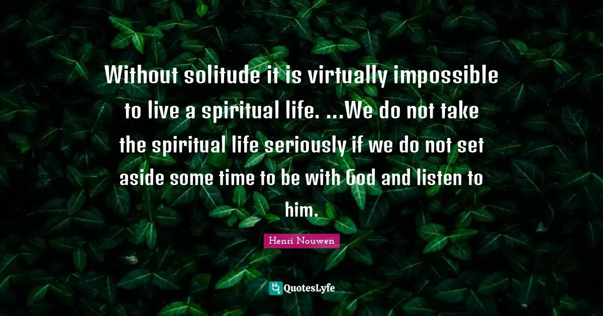 Without solitude it is virtually impossible to live a spiritual life. ...We do not take the spiritual life seriously if we do not set aside some time to be with God and listen to him.