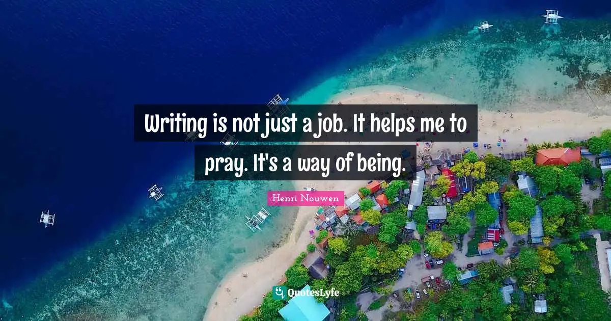 Writing is not just a job. It helps me to pray. It's a way of being.