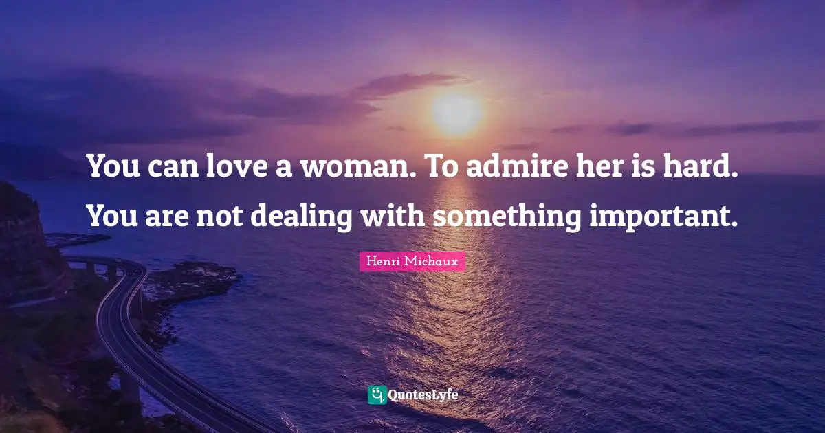 You can love a woman. To admire her is hard. You are not dealing with something important.