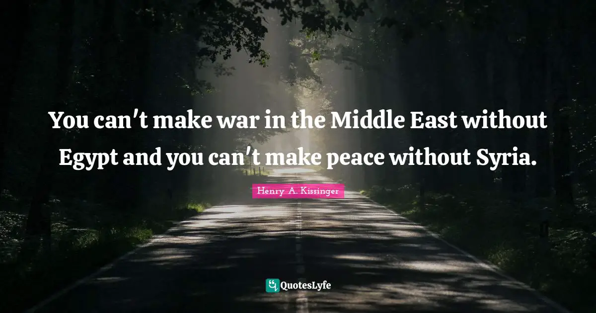 You can't make war in the Middle East without Egypt and you can't make peace without Syria.