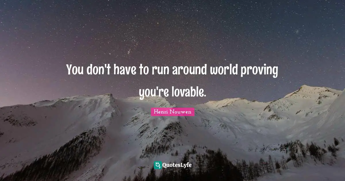 You don't have to run around world proving you're lovable.