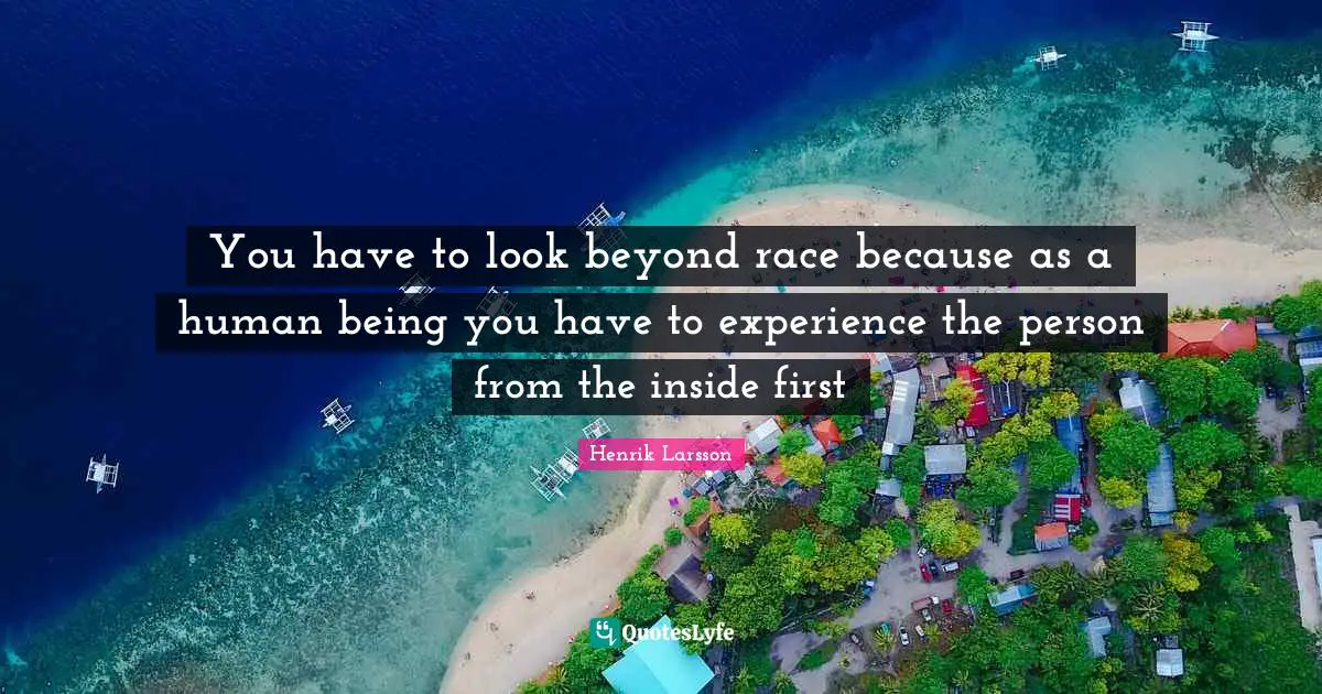 You have to look beyond race because as a human being you have to experience the person from the inside first