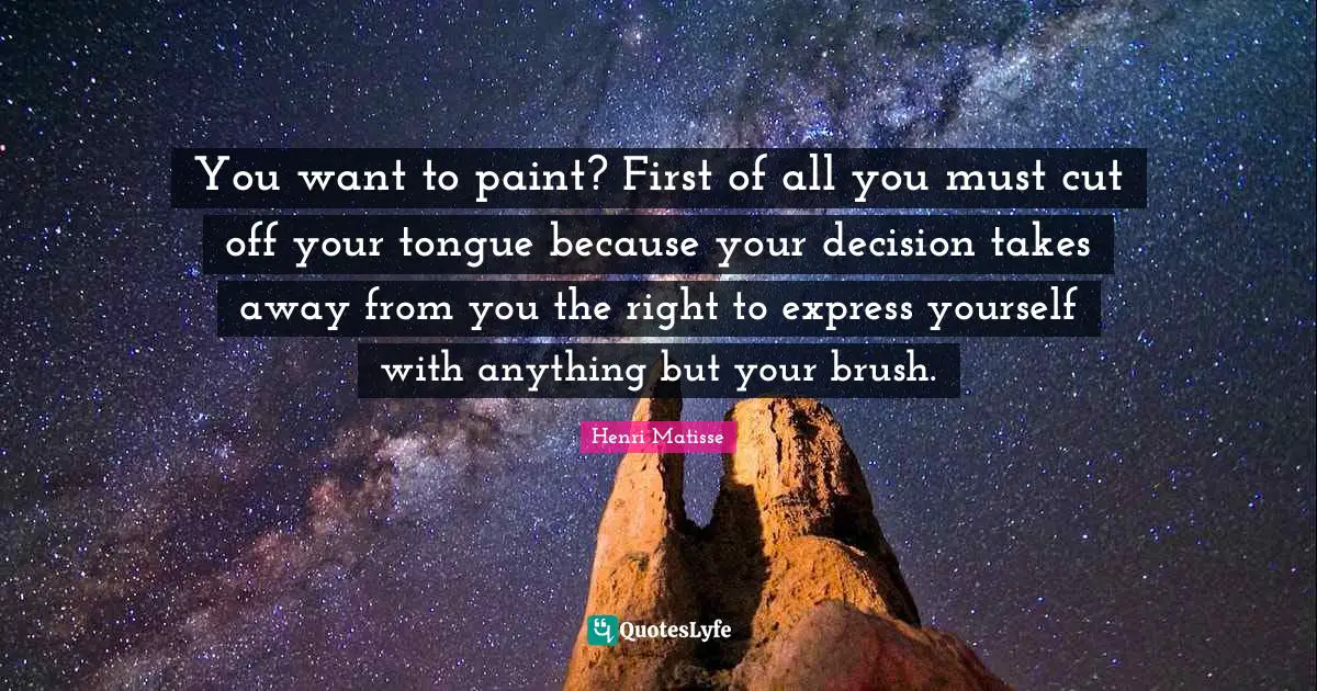 You want to paint? First of all you must cut off your tongue because your decision takes away from you the right to express yourself with anything but your brush.