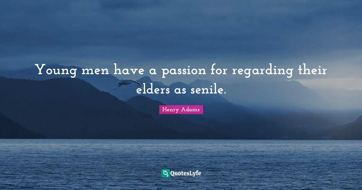 Young men have a passion for regarding their elders as senile.