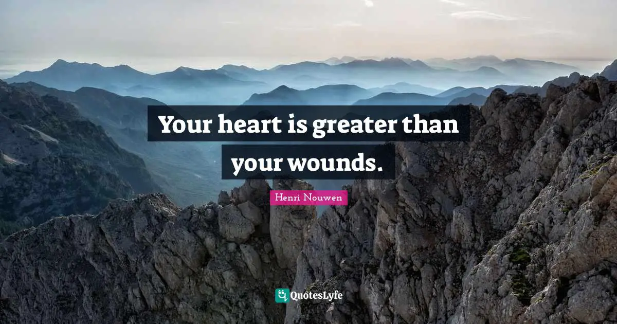 Your heart is greater than your wounds.