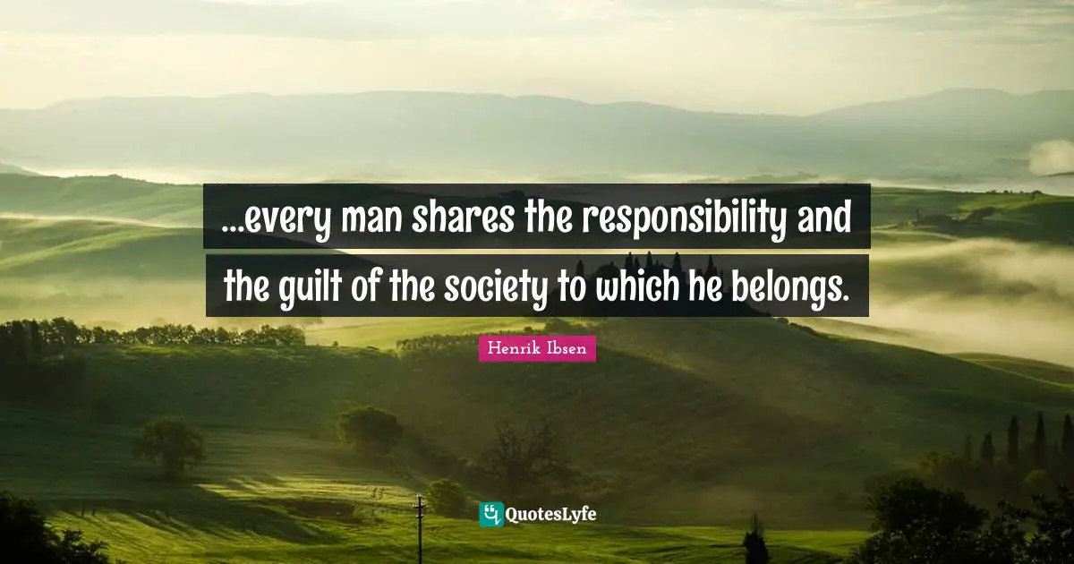 Henrik Ibsen Quotes: "...every man shares the responsibility and the guilt of the society to which he belongs."