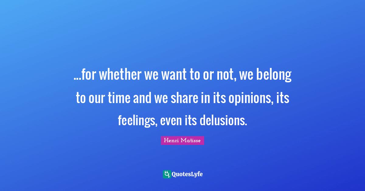 ...for whether we want to or not, we belong to our time and we share in its opinions, its feelings, even its delusions.