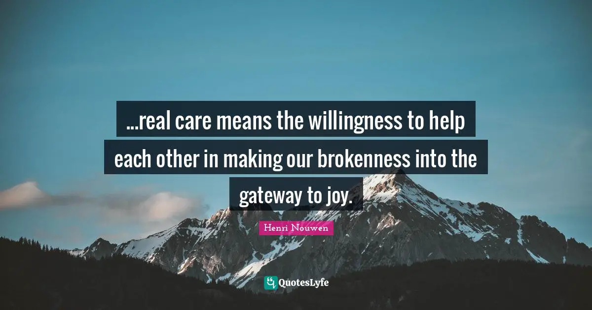 Brokenness Quotes: "...real care means the willingness to help each other in making our brokenness into the gateway to joy."