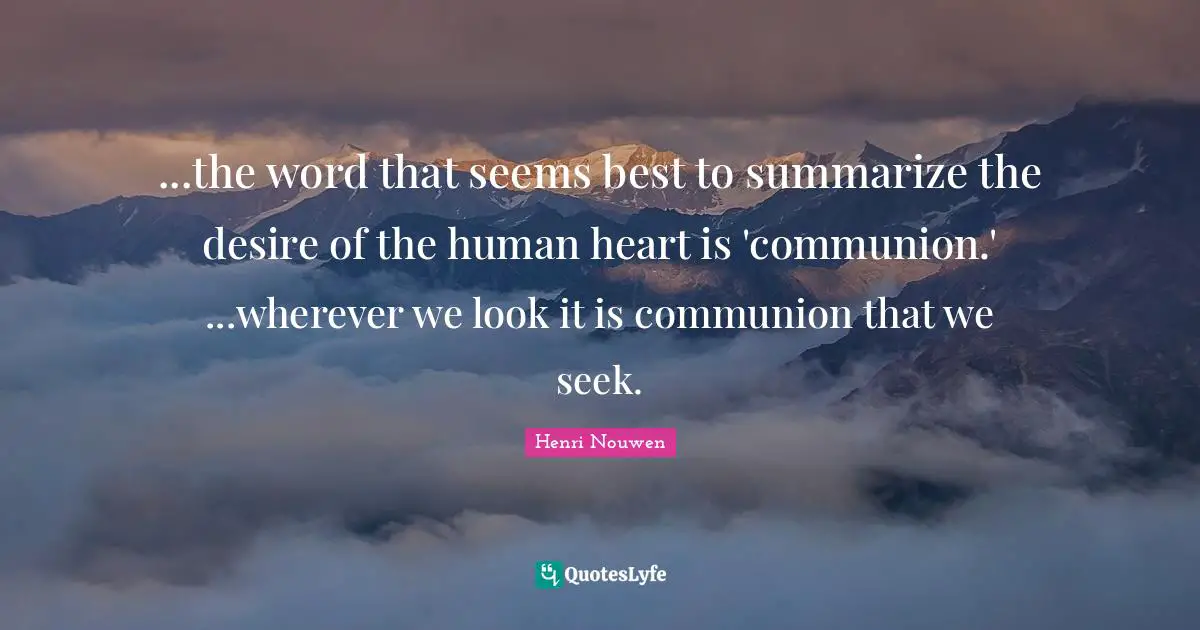 ...the word that seems best to summarize the desire of the human heart is 'communion.' ...wherever we look it is communion that we seek.