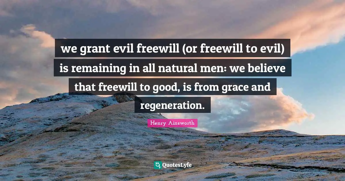 we grant evil freewill (or freewill to evil) is remaining in all natural men: we believe that freewill to good, is from grace and regeneration.