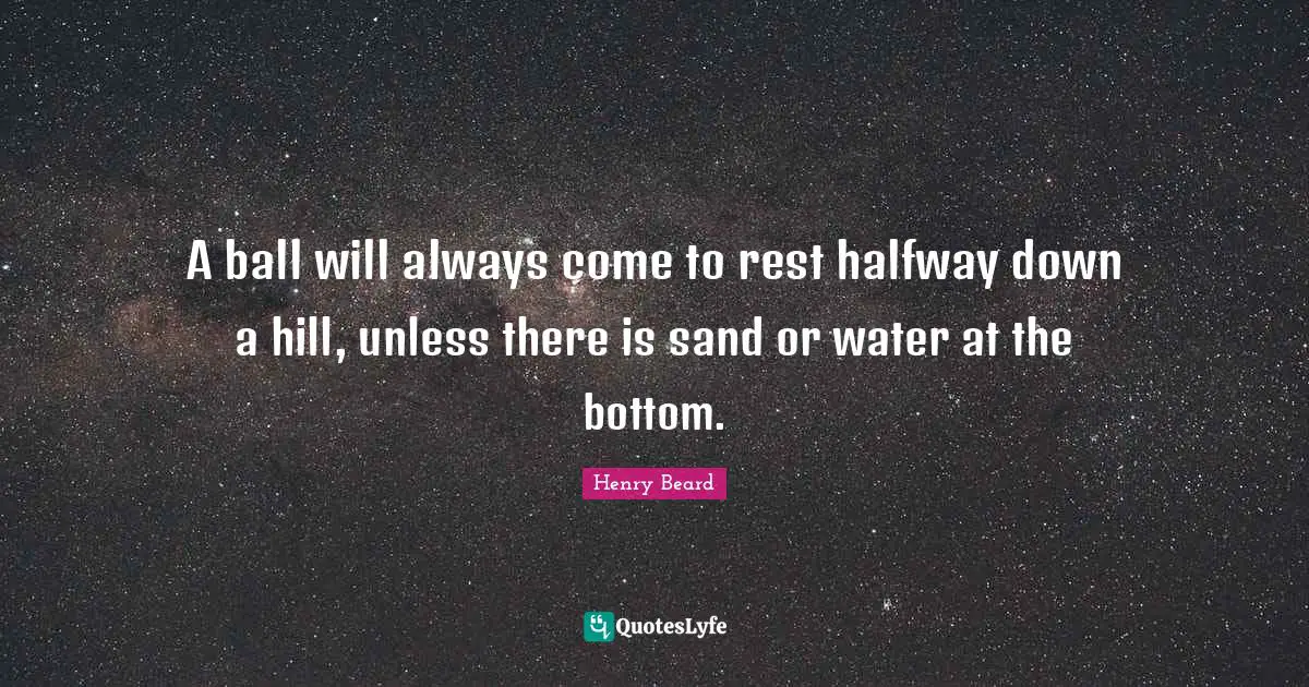 A ball will always come to rest halfway down a hill, unless there is sand or water at the bottom.