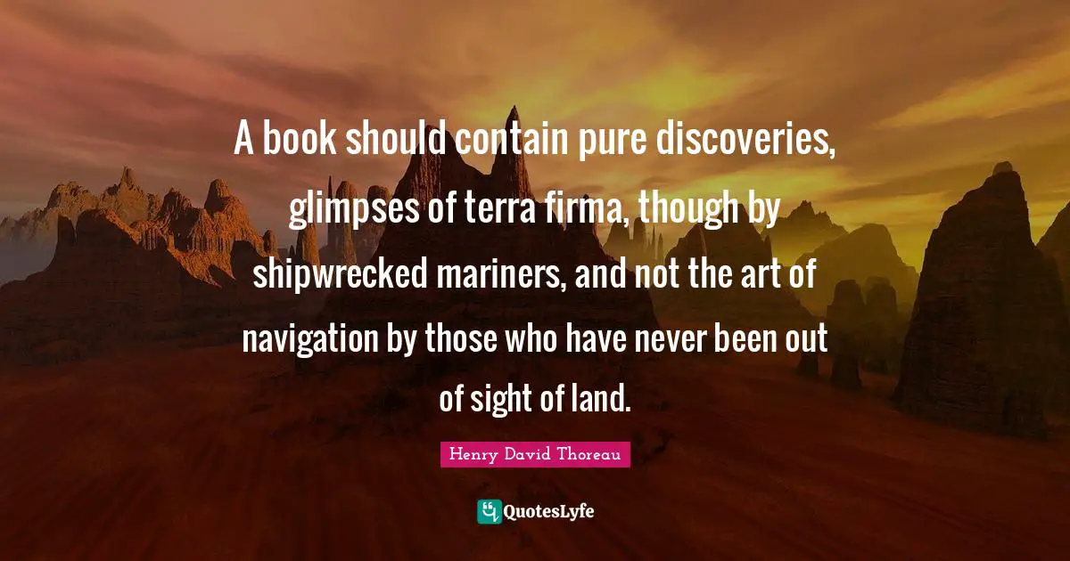 Navigation Quotes: "A book should contain pure discoveries, glimpses of terra firma, though by shipwrecked mariners, and not the art of navigation by those who have never been out of sight of land."