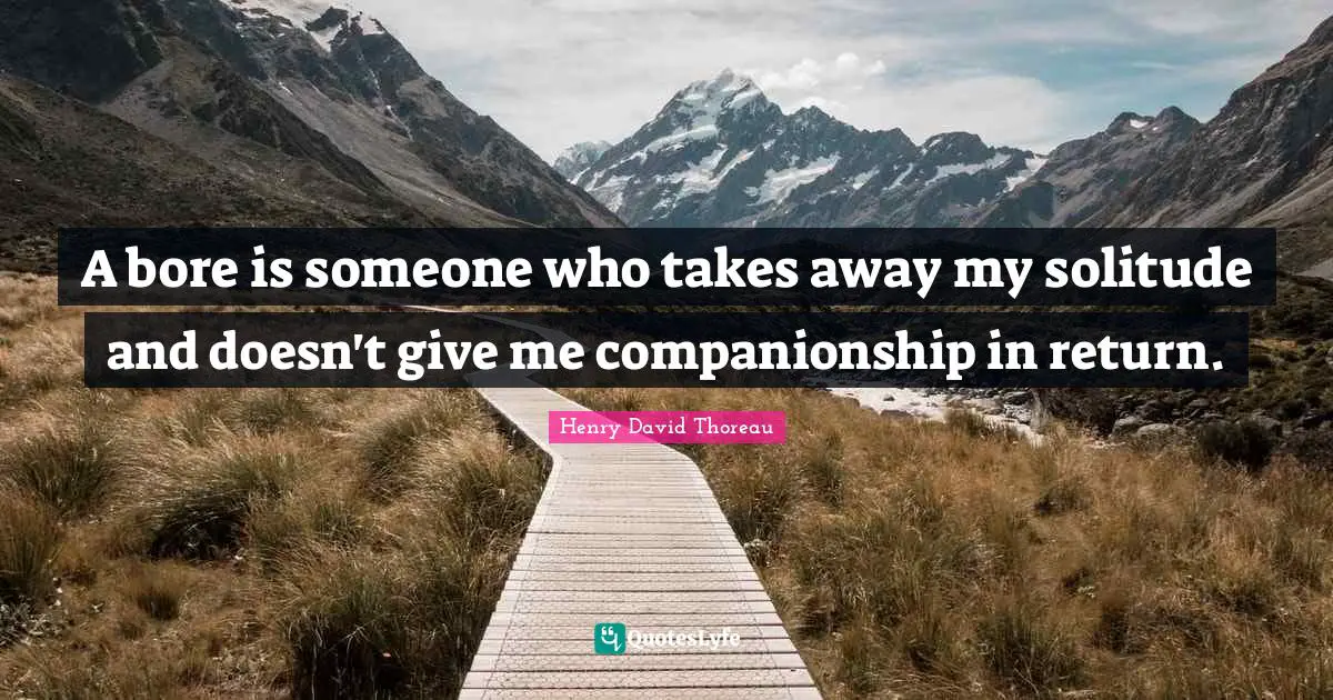 A bore is someone who takes away my solitude and doesn't give me companionship in return.