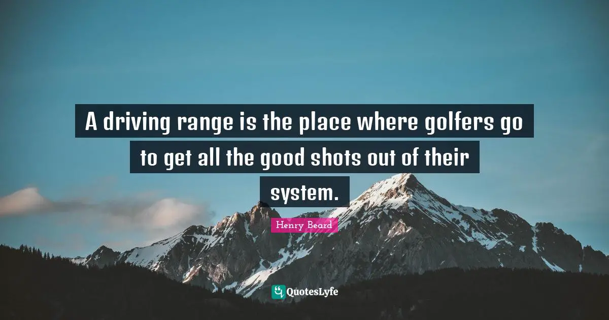 A driving range is the place where golfers go to get all the good shots out of their system.