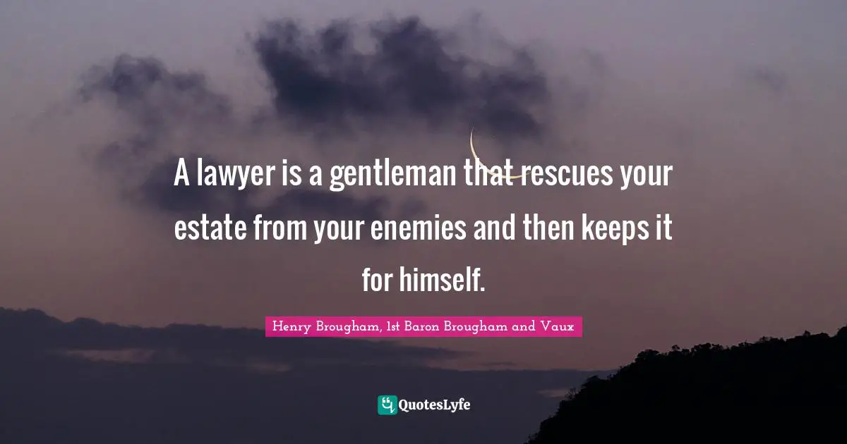 A lawyer is a gentleman that rescues your estate from your enemies and then keeps it for himself.
