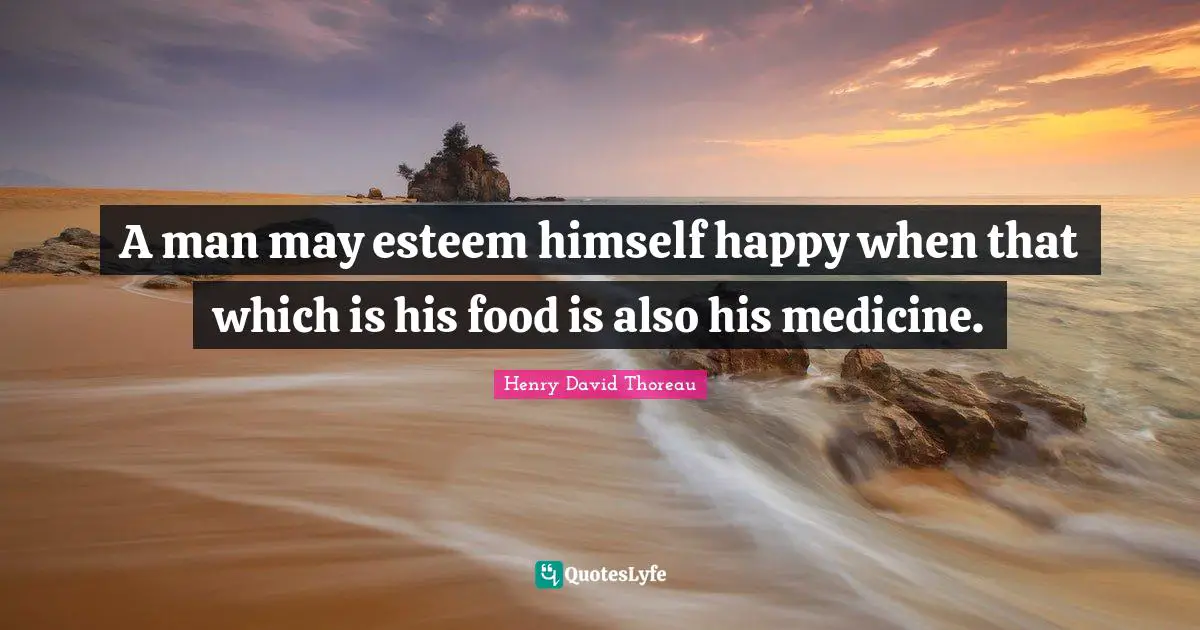 A man may esteem himself happy when that which is his food is also his medicine.