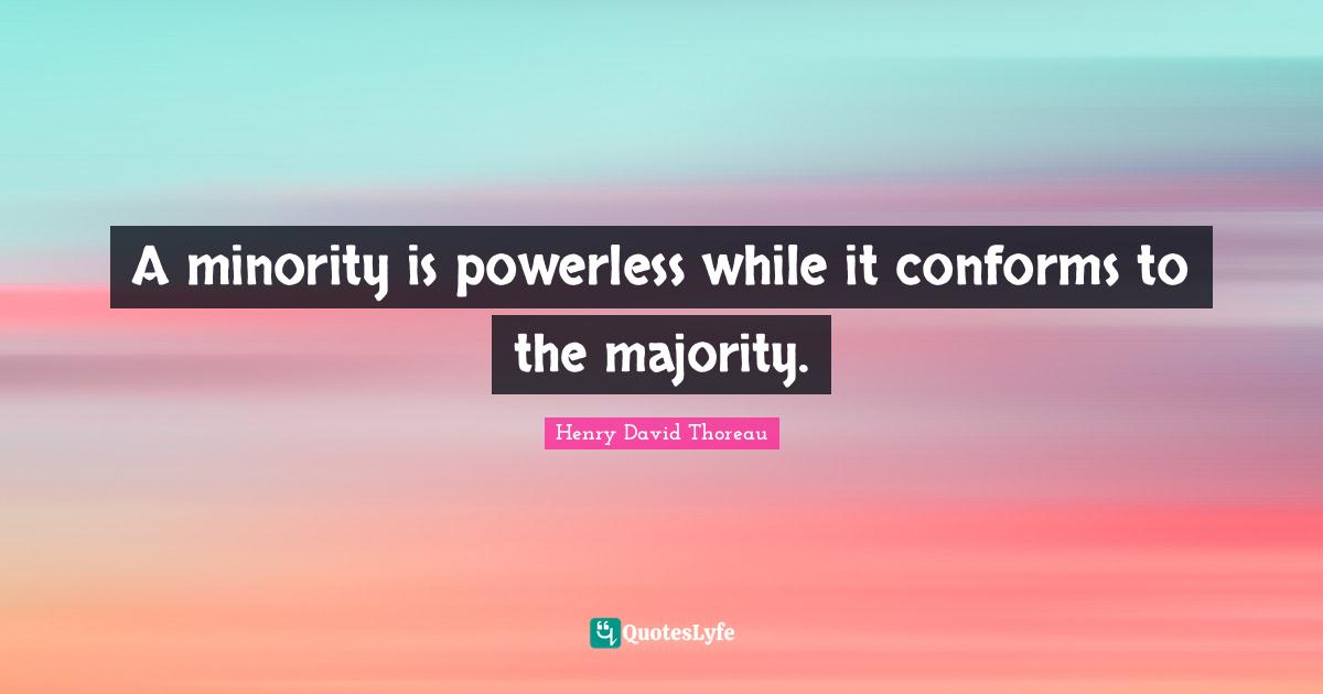 A minority is powerless while it conforms to the majority.