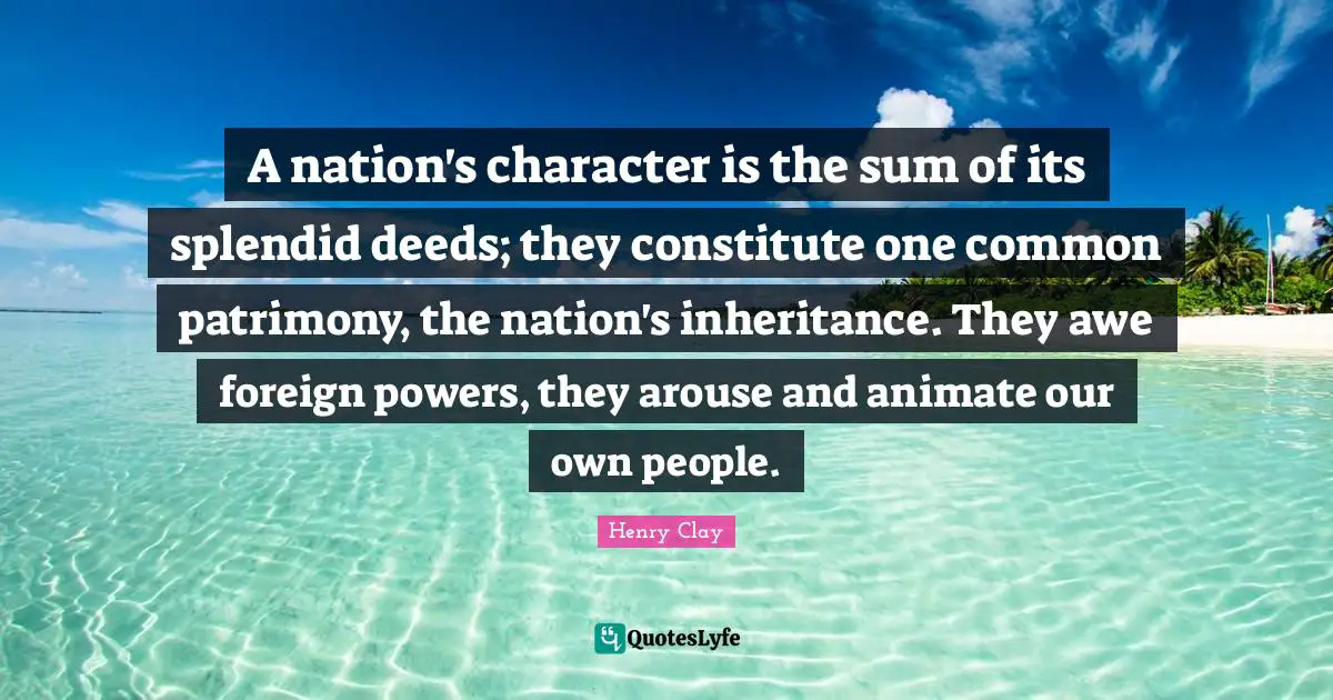Inheritance Quotes: "A nation's character is the sum of its splendid deeds; they constitute one common patrimony, the nation's inheritance. They awe foreign powers, they arouse and animate our own people."