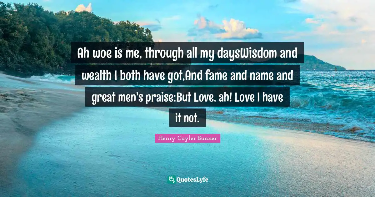 Ah woe is me, through all my daysWisdom and wealth I both have got,And fame and name and great men's praise;But Love, ah! Love I have it not.
