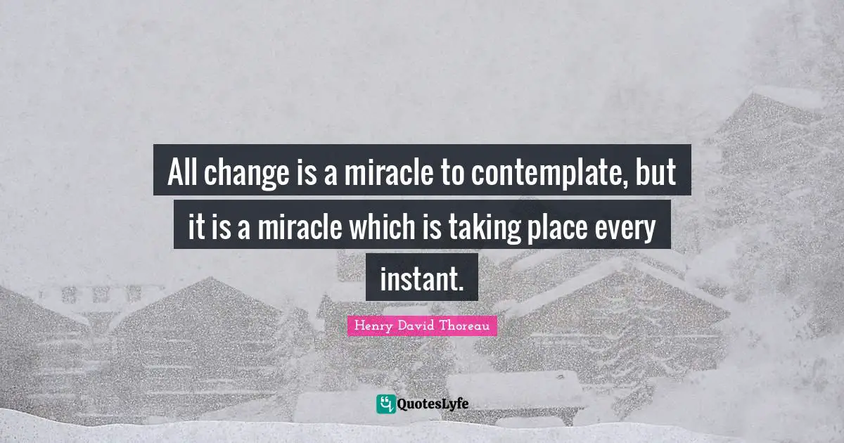 All change is a miracle to contemplate, but it is a miracle which is taking place every instant.
