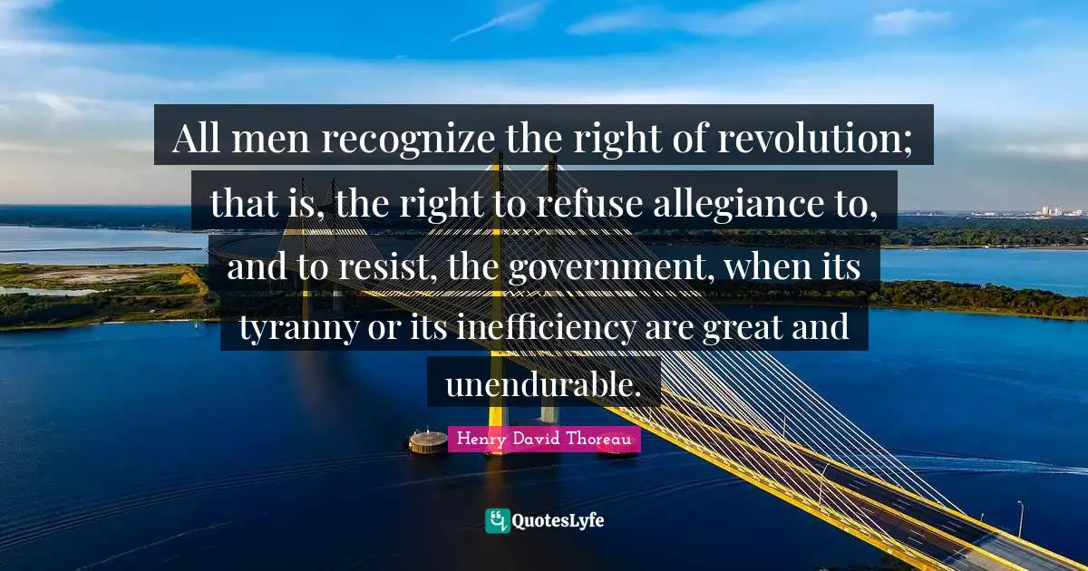Inefficiency Quotes: "All men recognize the right of revolution; that is, the right to refuse allegiance to, and to resist, the government, when its tyranny or its inefficiency are great and unendurable."