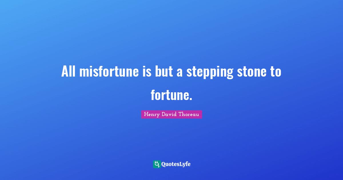 All misfortune is but a stepping stone to fortune.