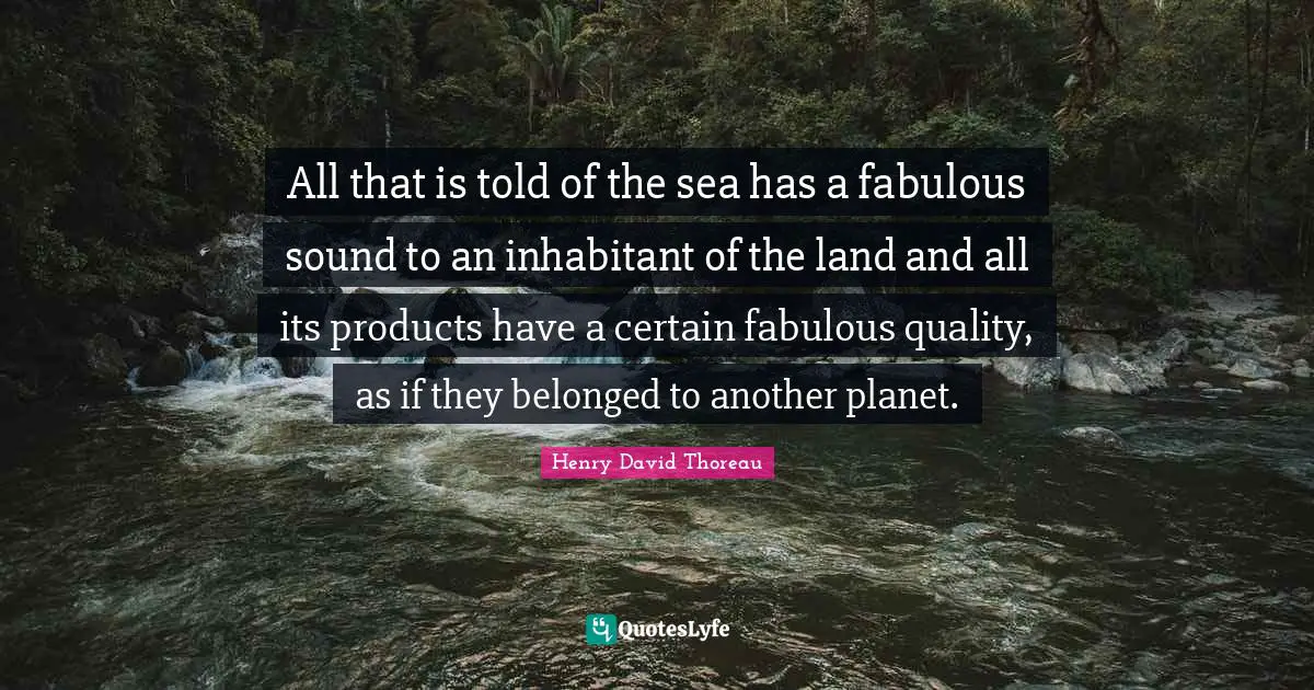 All that is told of the sea has a fabulous sound to an inhabitant of the land and all its products have a certain fabulous quality, as if they belonged to another planet.