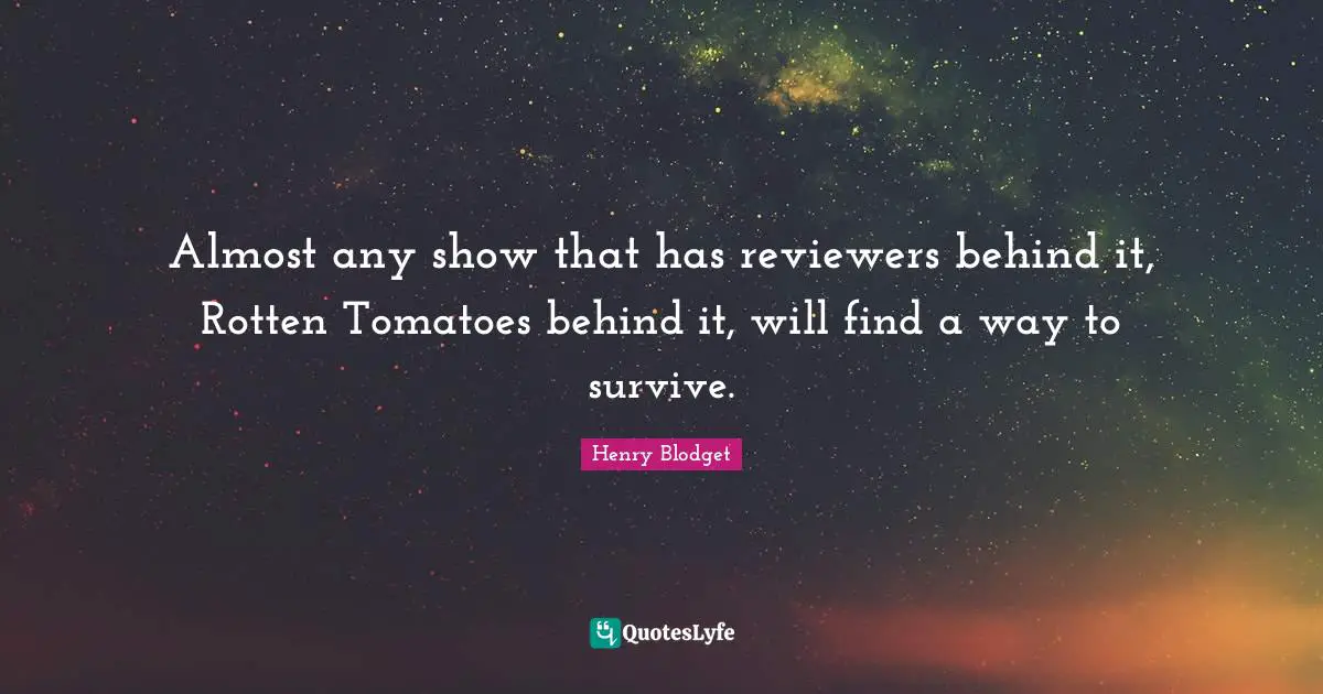 Almost any show that has reviewers behind it, Rotten Tomatoes behind it, will find a way to survive.